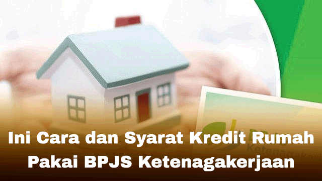 Ini Cara dan Syarat Kredit Rumah Pakai BPJS Ketenagakerjaan